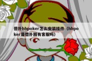 德扑hhpoker怎么安装挂件（hhpoker是德扑圈有客服吗）