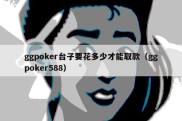 ggpoker台子要花多少才能取款（ggpoker588）