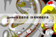 jjpoker扑克进不去（扑克时间进不去）