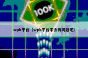 wpk平台（wpk平台不会有问题吧）
