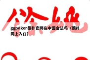 ggpoker德扑官网在中国合法吗（德扑网上入口）