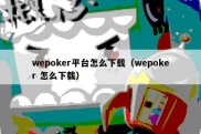 wepoker平台怎么下载（wepoker 怎么下载）