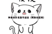 神来也扑克登不进去（神来也官网）