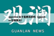 ggpoker台子是腾讯的吗（ggpoker在哪里玩）