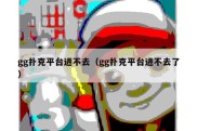 gg扑克平台进不去（gg扑克平台进不去了）