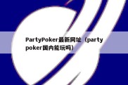 PartyPoker最新网址（partypoker国内能玩吗）