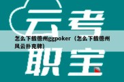 怎么下载德州ggpoker（怎么下载德州风云扑克牌）