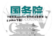 下载安装ggpoker软件的注意事项（gg poker下载）
