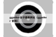 ggpoker台子最新网址（ggpoker 官网）