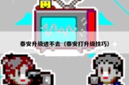泰安升级进不去（泰安打升级技巧）