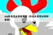 vip扑克怎么开好友房（什么扑克可以开好友房）