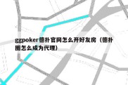 ggpoker德扑官网怎么开好友房（德扑圈怎么成为代理）