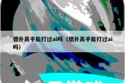德扑高手能打过ai吗（德扑高手能打过ai吗）