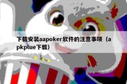 下载安装aapoker软件的注意事项（apkplue下载）