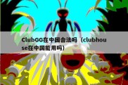 ClubGG在中国合法吗（clubhouse在中国能用吗）