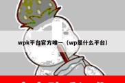 wpk平台官方唯一（wp是什么平台）