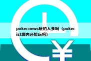 pokernews玩的人多吗（pokerist国内还能玩吗）