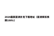 2024最新亚洲扑克下载地址（亚洲娱乐棋牌186tc）