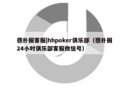 德扑圈客服|hhpoker俱乐部（德扑圈24小时俱乐部客服微信号）