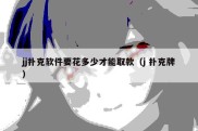 jj扑克软件要花多少才能取款（j 扑克牌）
