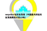 wepoker钻石批发商（中国最大的钻石批发商腾讯才卖15块）