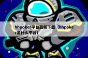 hhpoker平台最新下载（hhpoker是什么平台）