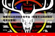 哪里可以找到微扑克平台（哪里可以找到微扑克平台客服）