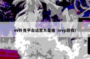 ev扑克平台运营方是谁（evp游戏）