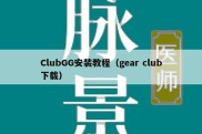 ClubGG安装教程（gear club下载）
