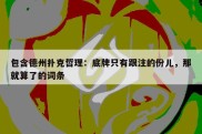 包含德州扑克哲理：底牌只有跟注的份儿，那就算了的词条