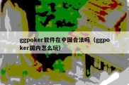 ggpoker软件在中国合法吗（ggpoker国内怎么玩）