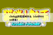 clubgg改名后叫什么（clubhouse改名）