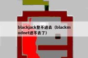 blackjack登不进去（blackmodnet进不去了）