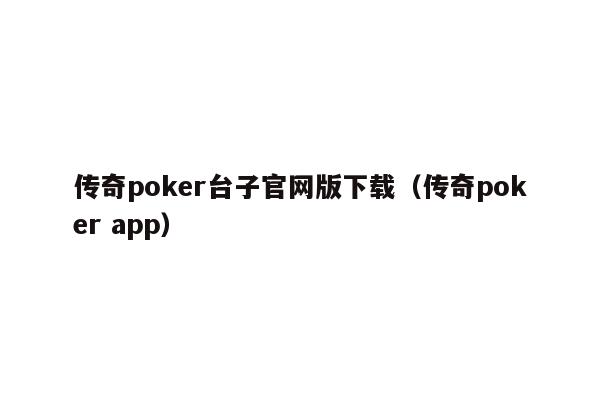 传奇poker台子官网版下载(传奇poker app)